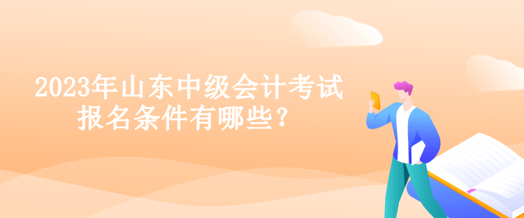 2023年山東中級會計考試報名條件有哪些？