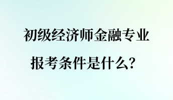 初級經(jīng)濟師金融專業(yè)報考條件是什么？