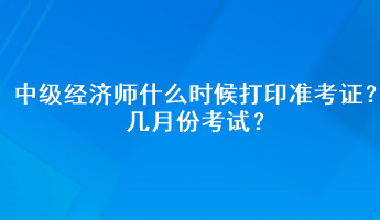 中級經(jīng)濟師什么時候打印準(zhǔn)考證？幾月份考試？