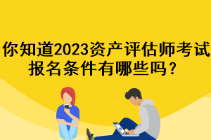 你知道2023資產(chǎn)評(píng)估師考試報(bào)名條件有哪些嗎？