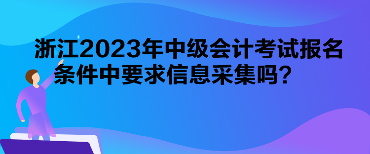 浙江2023年中級會計(jì)考試報(bào)名條件中要求信息采集嗎？