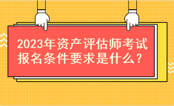 2023年資產(chǎn)評估師考試報名條件要求是什么？