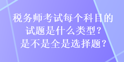 稅務(wù)師考試每個科目的試題是什么類型？是不是全是選擇題？