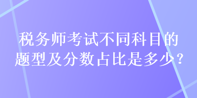 稅務(wù)師考試不同科目的題型及分?jǐn)?shù)占比是多少？