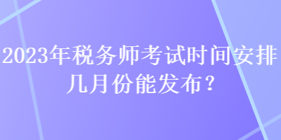 2023年稅務(wù)師考試時(shí)間安排幾月份能發(fā)布？