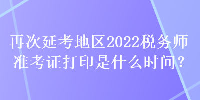 再次延考地區(qū)2022稅務(wù)師準(zhǔn)考證打印是什么時(shí)間？