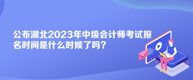 公布湖北2023年中級會計師考試報名時間是什么時候了嗎？