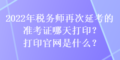 2022年稅務(wù)師再次延考的準(zhǔn)考證哪天打?。看蛴」倬W(wǎng)是什么？