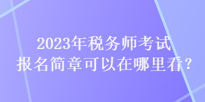 2023年稅務(wù)師考試報名簡章可以在哪里看？