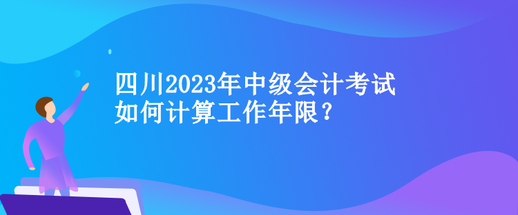 四川中級(jí)會(huì)計(jì)考試如何計(jì)算工作年限？