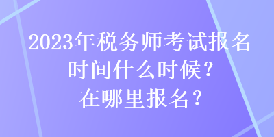 2023年稅務(wù)師考試報(bào)名時(shí)間什么時(shí)候？在哪里報(bào)名？