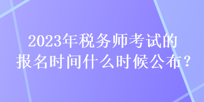 2023年稅務師考試的報名時間什么時候公布？