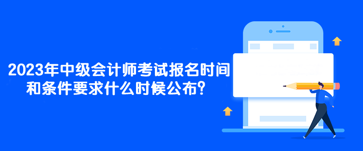 2023年中級(jí)會(huì)計(jì)師考試報(bào)名時(shí)間和條件要求什么時(shí)候公布？