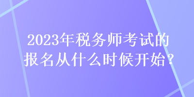 2023年稅務(wù)師考試的報(bào)名從什么時(shí)候開(kāi)始？