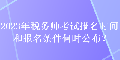 2023年稅務(wù)師考試報名時間和報名條件何時公布？