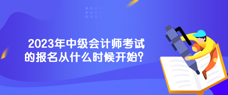 2023年中級(jí)會(huì)計(jì)師考試的報(bào)名從什么時(shí)候開始？