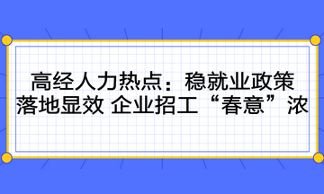 高級(jí)經(jīng)濟(jì)師人力時(shí)事熱點(diǎn)：穩(wěn)就業(yè)政策落地顯效 企業(yè)招工“春意”濃