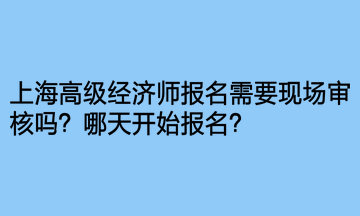 上海高級(jí)經(jīng)濟(jì)師報(bào)名需要現(xiàn)場(chǎng)審核嗎？哪天開(kāi)始報(bào)名？