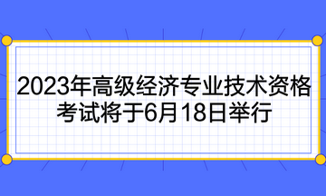 2023年高級經(jīng)濟專業(yè)技術資格考試將于6月18日舉行