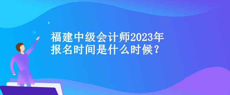 福建中級會計師2023年報名時間是什么時候？