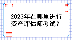 2023年在哪里進行資產(chǎn)評估師考試？