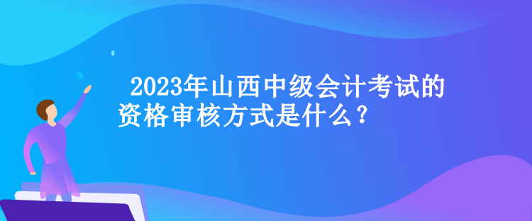  山西中級會計考試的資格審核方式是什么？