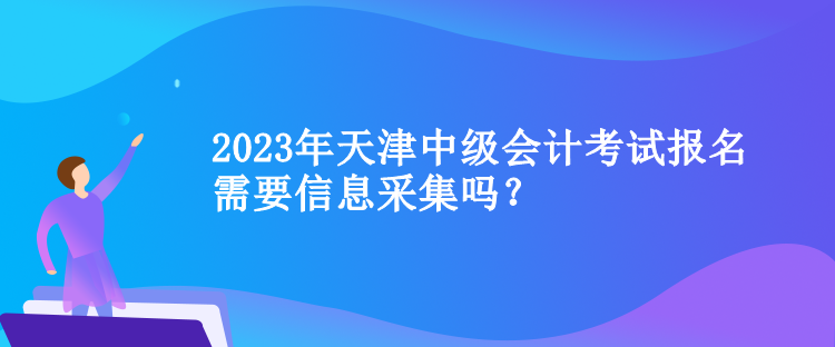 2023年天津中級會計(jì)考試報名需要信息采集嗎？