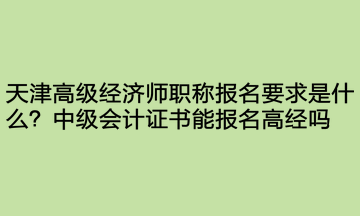 天津高級經(jīng)濟師職稱報名要求是什么？中級會計證書能報名高經(jīng)嗎？