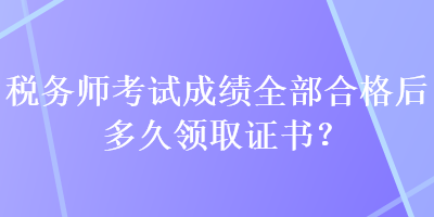 稅務(wù)師考試成績?nèi)亢细窈蠖嗑妙I(lǐng)取證書？