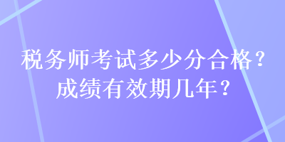 稅務(wù)師考試多少分合格？成績有效期幾年？