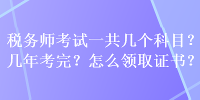 稅務(wù)師考試一共幾個(gè)科目？幾年考完？怎么領(lǐng)取證書？