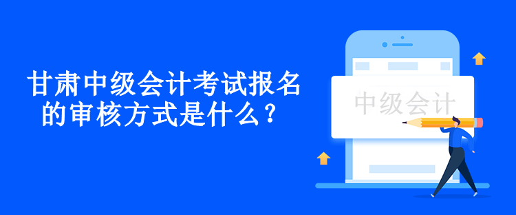 甘肅中級會計考試報名的審核方式是什么？