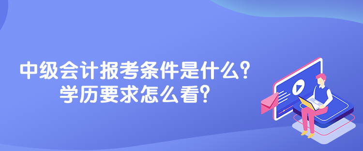 中級(jí)會(huì)計(jì)報(bào)考條件是什么？學(xué)歷要求怎么看？