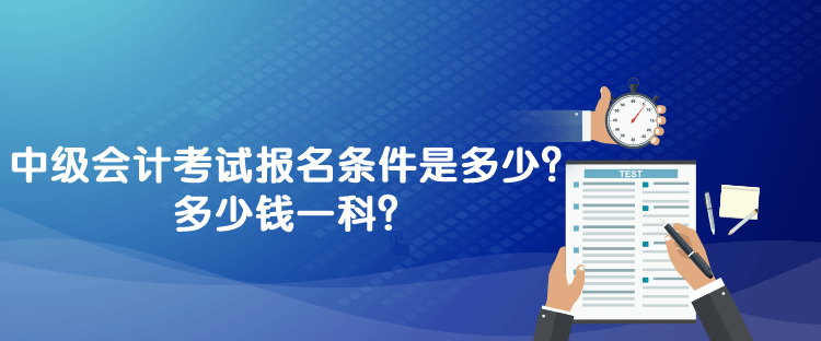 中級會計考試報名條件是多少？多少錢一科？