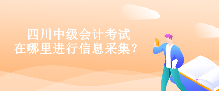 四川中級會計考試在哪里進(jìn)行信息采集？