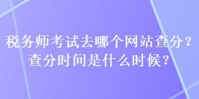 稅務師考試去哪個網站查分？查分時間是什么時候？