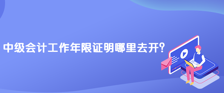 中級會計工作年限證明哪里去開？