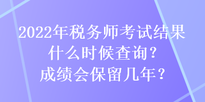 2022年稅務師考試結(jié)果什么時候查詢？成績會保留幾年？