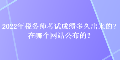 2022年稅務(wù)師考試成績多久出來的？在哪個網(wǎng)站公布的？