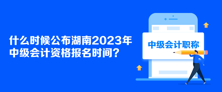 什么時(shí)候公布湖南2023年中級(jí)會(huì)計(jì)資格報(bào)名時(shí)間？