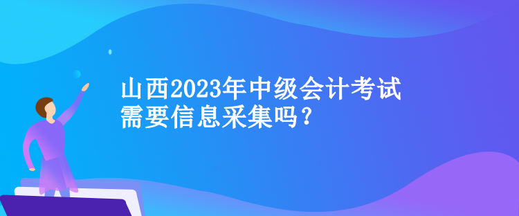 山西2023年中級會計考試需要信息采集嗎？