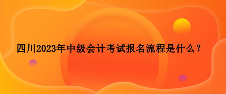 四川2023年中級(jí)會(huì)計(jì)考試報(bào)名流程是什么？