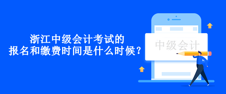 浙江中級會計考試的報名和繳費時間是什么時候？