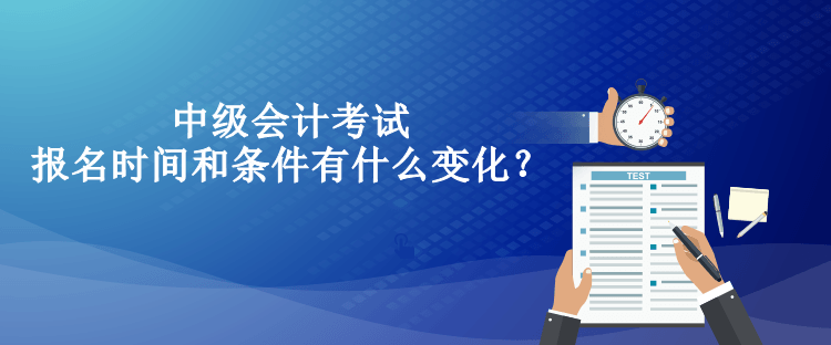 中級(jí)會(huì)計(jì)考試報(bào)名時(shí)間和條件有什么變化？