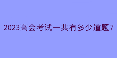 2023高會(huì)考試一共有多少道題？