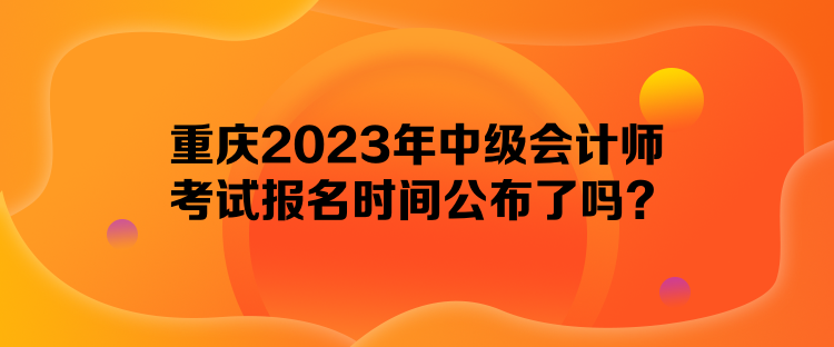 重慶2023年中級(jí)會(huì)計(jì)師考試報(bào)名時(shí)間公布了嗎？