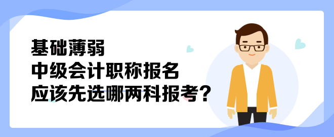 基礎(chǔ)薄弱 中級(jí)會(huì)計(jì)職稱報(bào)名應(yīng)該先選哪兩科報(bào)考？