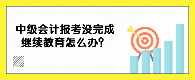 中級會計報考沒完成繼續(xù)教育怎么辦？