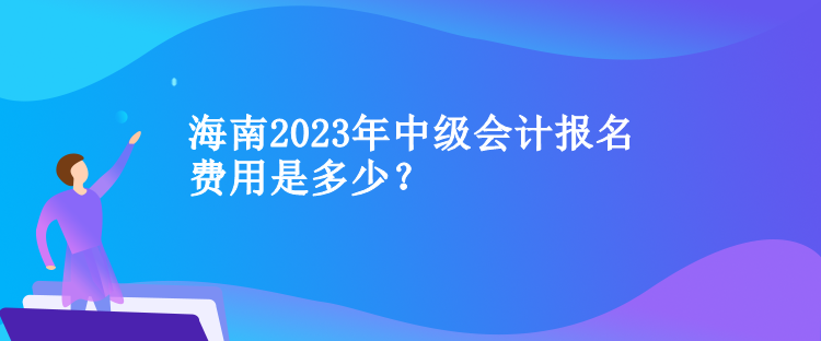 海南2023年中級會計報名費用是多少？