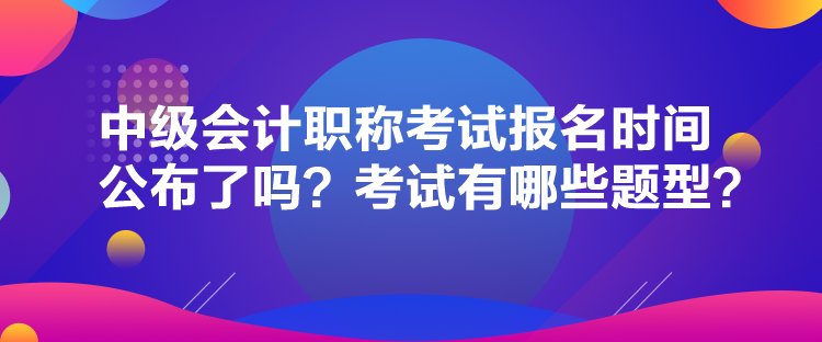 中級會計(jì)職稱考試報(bào)名時間公布了嗎？考試有哪些題型？